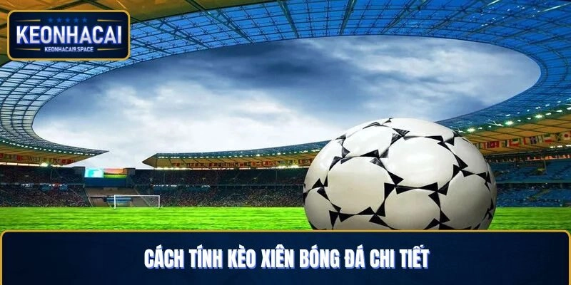 Cách tính cược xiên hoàn chỉnh đối với từng trường hợp