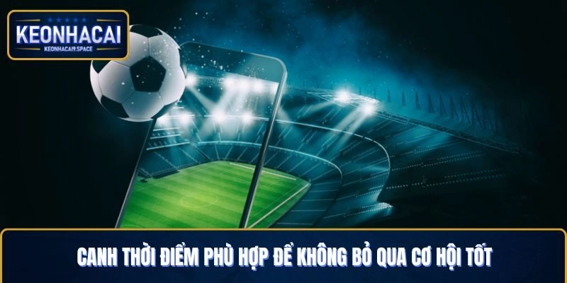 Cần chọn thời điểm lý tưởng để không bỏ lỡ cơ hội