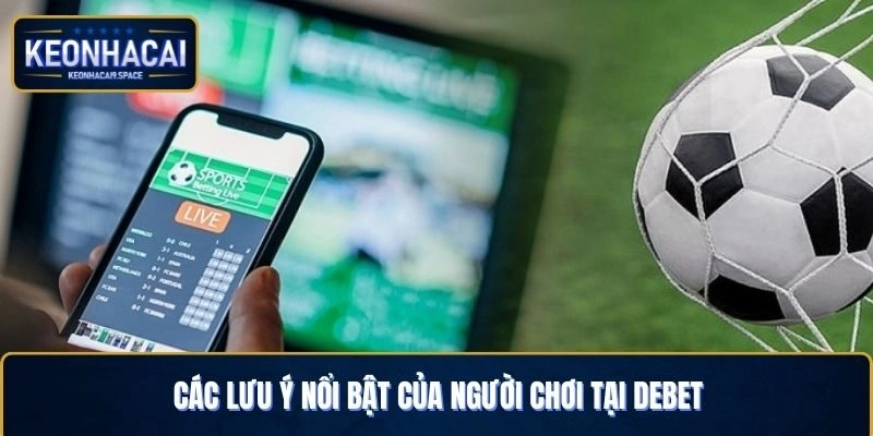 Các lưu ý nổi bật của người chơi tại Debet