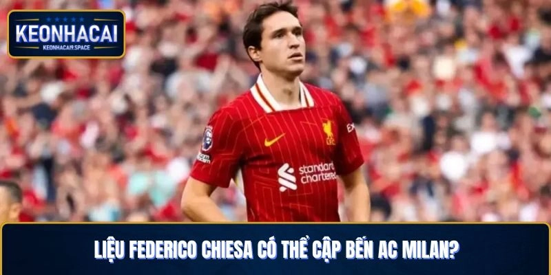 Federico Chiesa có thể gia nhập AC MIlan hay không?