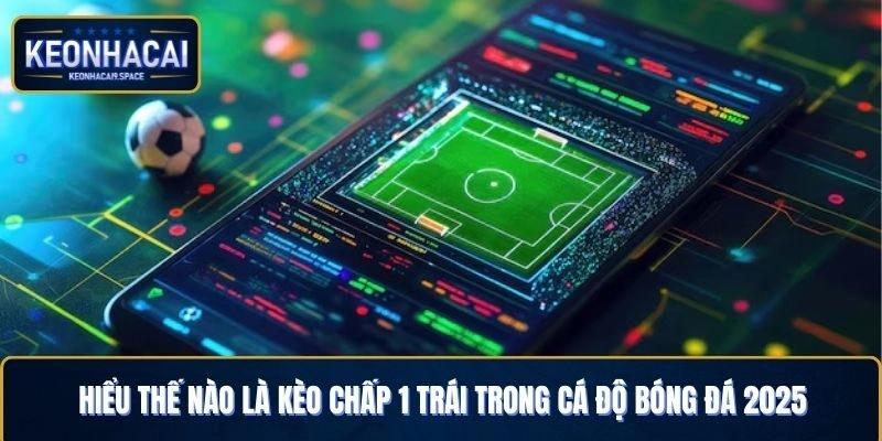 Hiểu thế nào là kèo chấp 1 trái khi cá cược bóng đá 2025