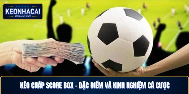 Kèo Chấp Score Box – Đặc Điểm Và Kinh Nghiệm Cá Cược