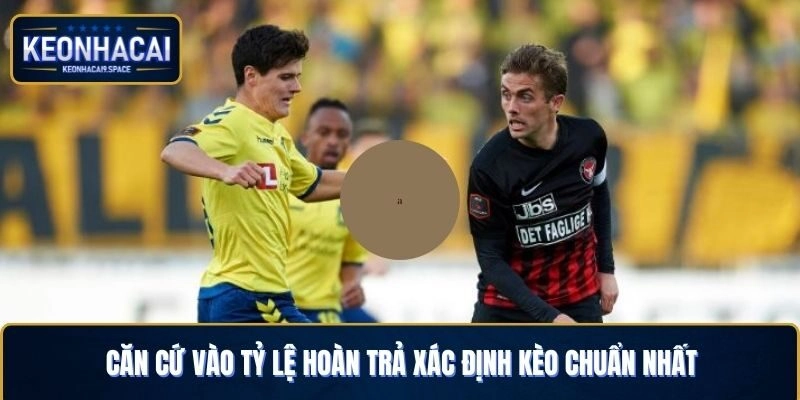 Căn cứ vào tỷ lệ hoàn trả xác định kèo chuẩn nhất