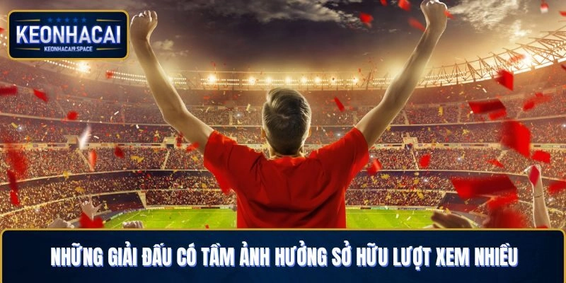 Những giải đấu có tầm ảnh hưởng sở hữu lượt xem nhiều
