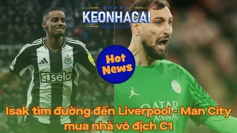 Isak tìm đường đến Liverpool - Man City mua nhà vô địch Champions League