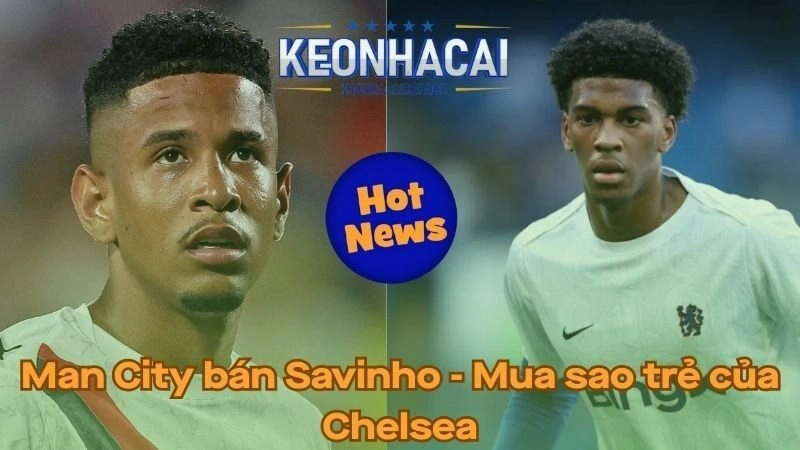 Man City bán Savinho - Mua ngôi sao trẻ của Chelsea