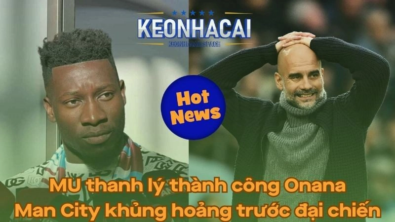 MU thanh lý xong Onana - Man City khủng hoảng trước đại chiến