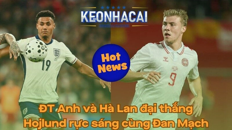 ĐT Anh và Hà Lan đại thắng - Hojlund rực sáng cùng Đan Mạch