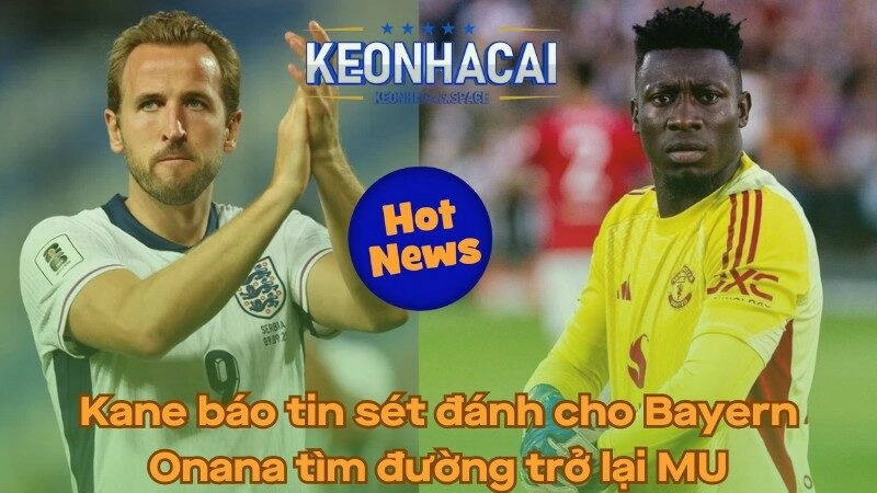 Kane báo tin sét đánh cho Bayern - Onana tìm đường trở lại MU