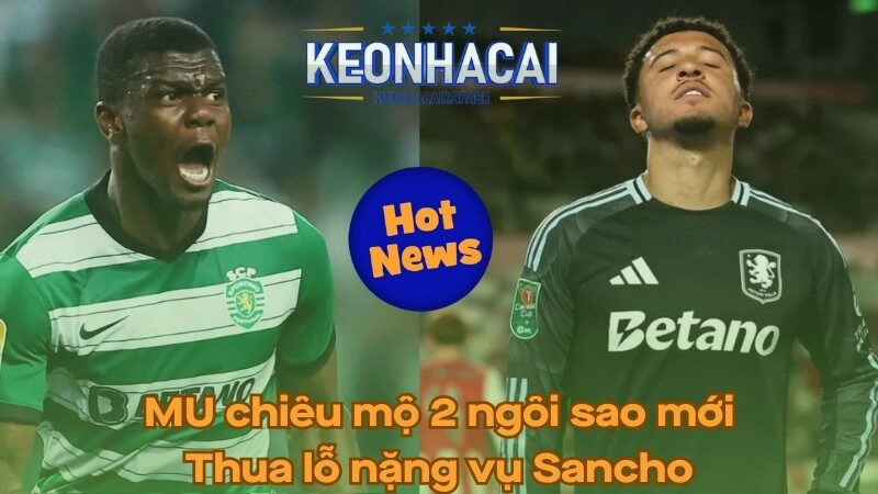 MU chiêu mộ 2 ngôi sao mới - Thua lỗ nặng vụ Sancho
